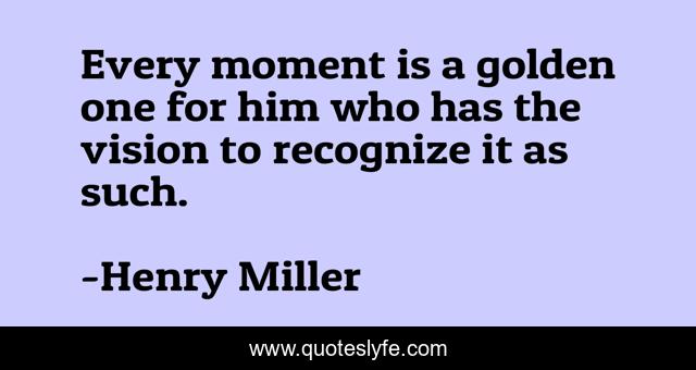 Every moment is a golden one for him who has the vision to recognize it as such.
