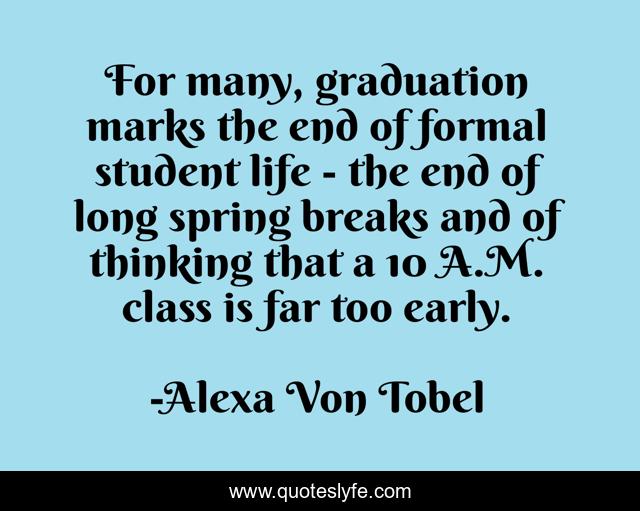 For many, graduation marks the end of formal student life - the end of long spring breaks and of thinking that a 10 A.M. class is far too early.