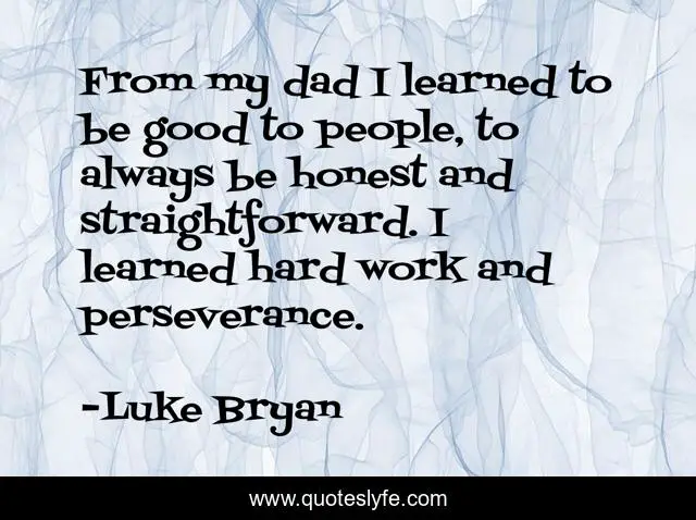 From my dad I learned to be good to people, to always be honest and straightforward. I learned hard work and perseverance.
