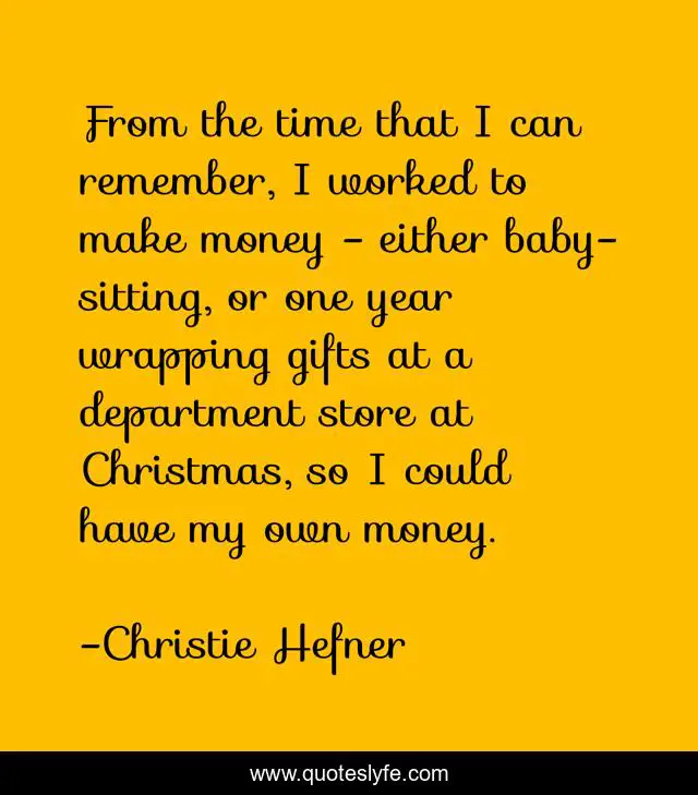 From the time that I can remember, I worked to make money - either baby-sitting, or one year wrapping gifts at a department store at Christmas, so I could have my own money.