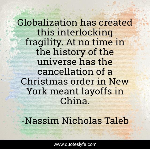 Globalization has created this interlocking fragility. At no time in the history of the universe has the cancellation of a Christmas order in New York meant layoffs in China.