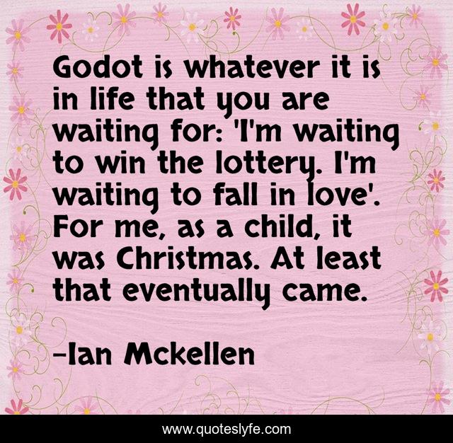 Godot is whatever it is in life that you are waiting for: 'I'm waiting to win the lottery. I'm waiting to fall in love'. For me, as a child, it was Christmas. At least that eventually came.