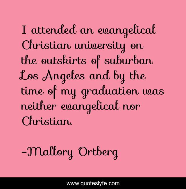 I attended an evangelical Christian university on the outskirts of suburban Los Angeles and by the time of my graduation was neither evangelical nor Christian.