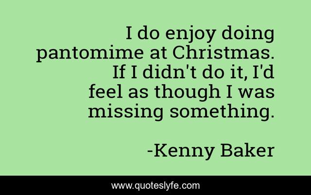 I do enjoy doing pantomime at Christmas. If I didn't do it, I'd feel as though I was missing something.