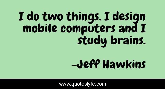 I do two things. I design mobile computers and I study brains.