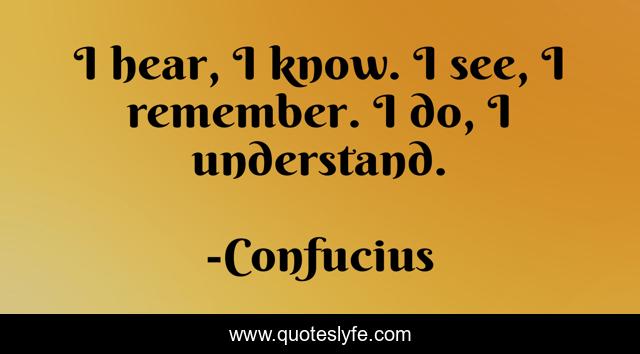I hear, I know. I see, I remember. I do, I understand.