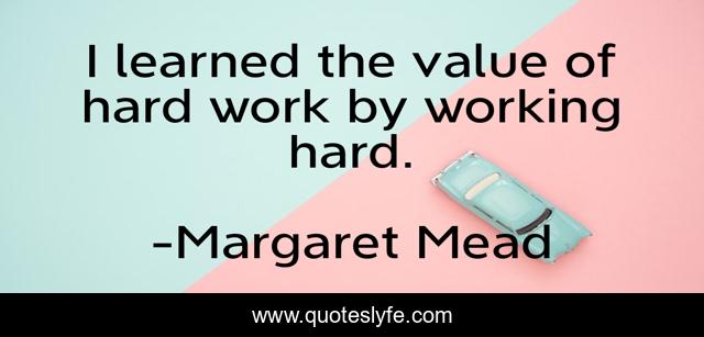 I learned the value of hard work by working hard.