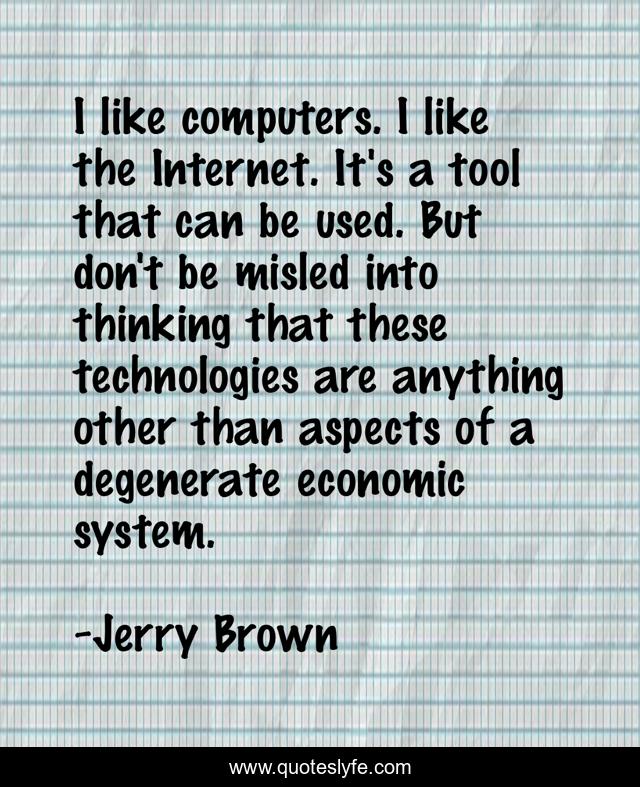 I like computers. I like the Internet. It's a tool that can be used. But don't be misled into thinking that these technologies are anything other than aspects of a degenerate economic system.