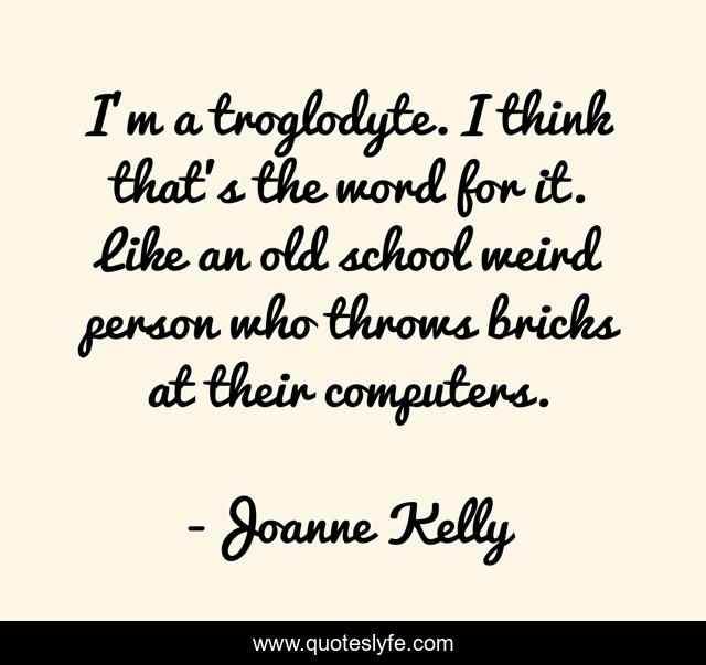 I'm a troglodyte. I think that's the word for it. Like an old school weird person who throws bricks at their computers.