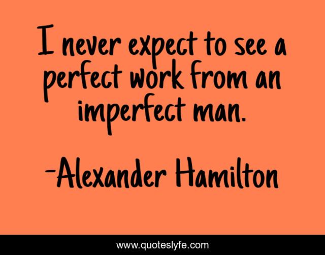 I never expect to see a perfect work from an imperfect man.