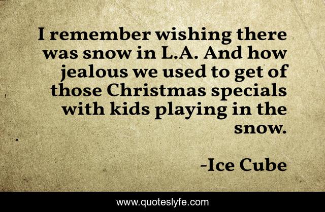 I remember wishing there was snow in L.A. And how jealous we used to get of those Christmas specials with kids playing in the snow.