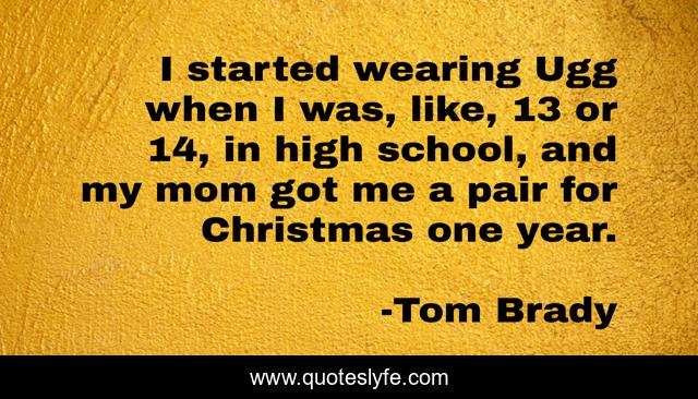 I started wearing Ugg when I was, like, 13 or 14, in high school, and my mom got me a pair for Christmas one year.