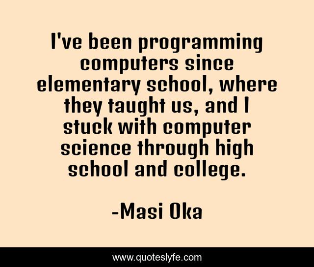 I've been programming computers since elementary school, where they taught us, and I stuck with computer science through high school and college.