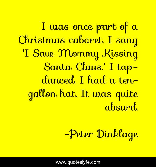 I was once part of a Christmas cabaret. I sang 'I Saw Mommy Kissing Santa Claus.' I tap-danced. I had a ten-gallon hat. It was quite absurd.
