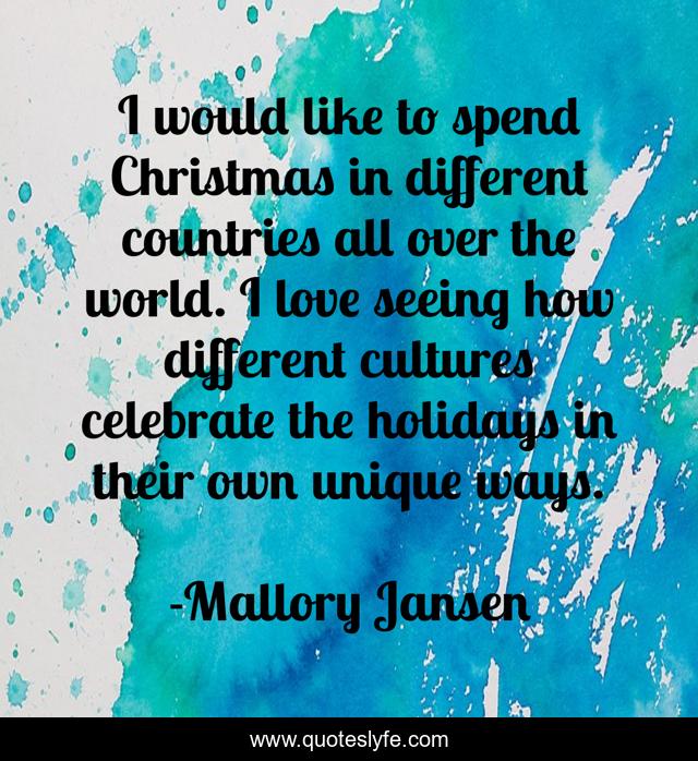 I would like to spend Christmas in different countries all over the world. I love seeing how different cultures celebrate the holidays in their own unique ways.