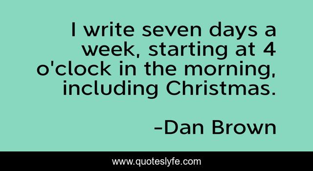 I write seven days a week, starting at 4 o'clock in the morning, including Christmas.