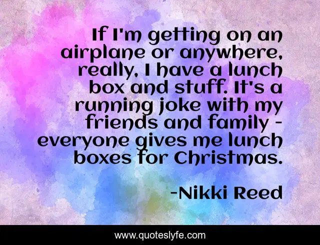 If I'm getting on an airplane or anywhere, really, I have a lunch box and stuff. It's a running joke with my friends and family - everyone gives me lunch boxes for Christmas.