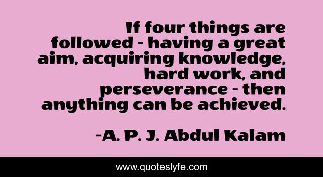 If four things are followed - having a great aim, acquiring knowledge, hard work, and perseverance - then anything can be achieved.
