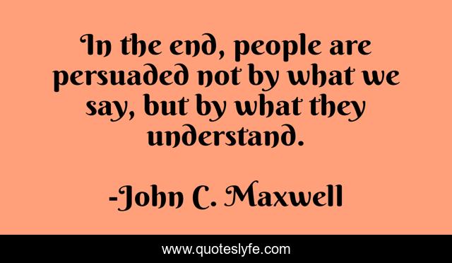 In the end, people are persuaded not by what we say, but by what they understand.