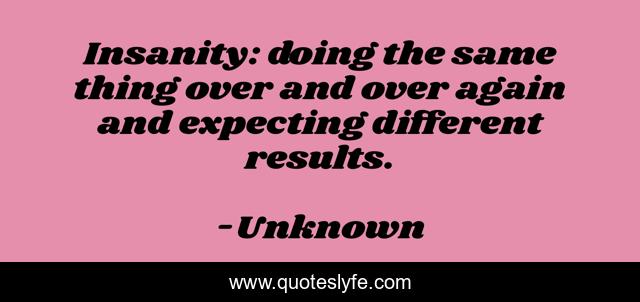 Insanity: doing the same thing over and over again and expecting different results.