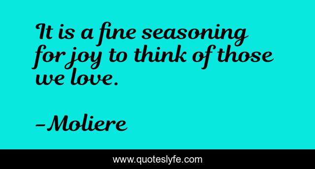 It is a fine seasoning for joy to think of those we love.