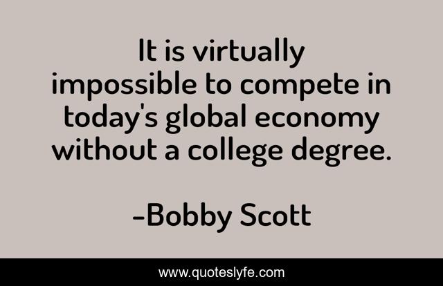 It is virtually impossible to compete in today's global economy without a college degree.