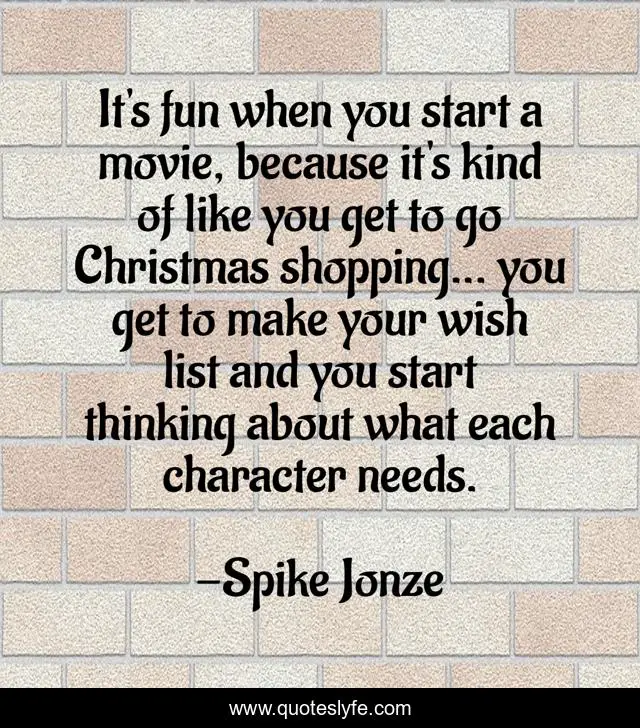 It's fun when you start a movie, because it's kind of like you get to go Christmas shopping... you get to make your wish list and you start thinking about what each character needs.