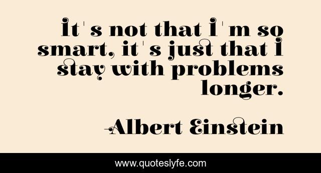 It's not that I'm so smart, it's just that I stay with problems longer.