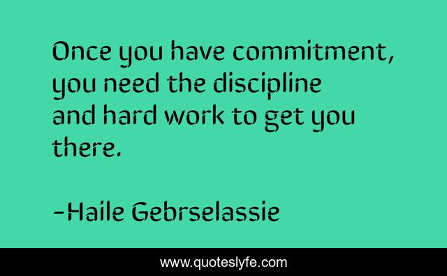 Once you have commitment, you need the discipline and hard work to get you there.