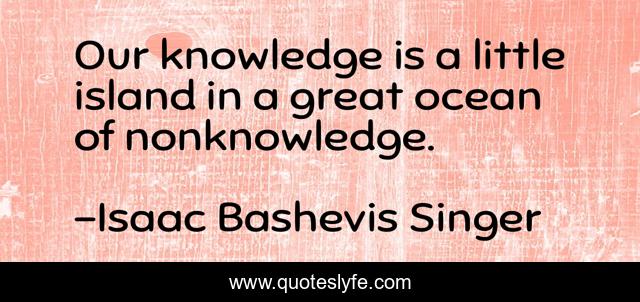 Our knowledge is a little island in a great ocean of nonknowledge.