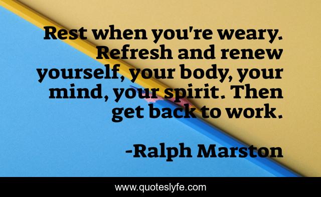 Rest when you're weary. Refresh and renew yourself, your body, your mind, your spirit. Then get back to work.