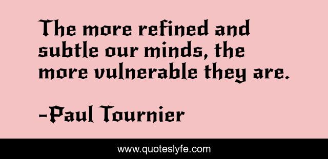 The more refined and subtle our minds, the more vulnerable they are.
