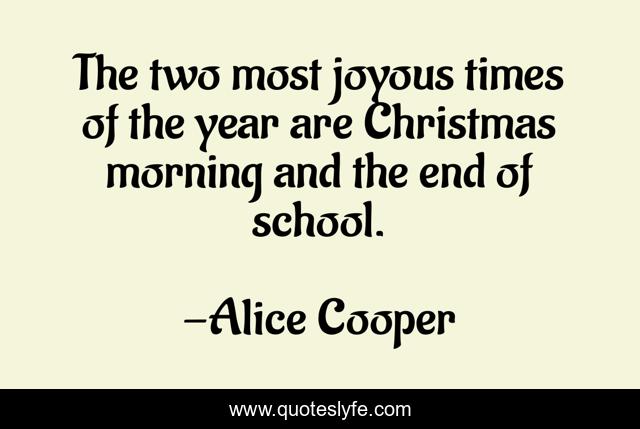 The two most joyous times of the year are Christmas morning and the end of school.