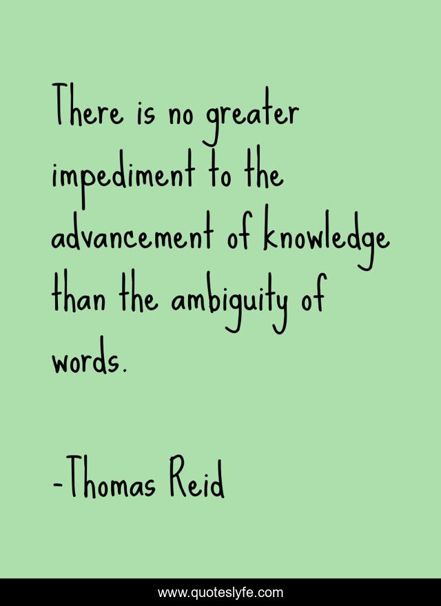 There is no greater impediment to the advancement of knowledge than the ambiguity of words.