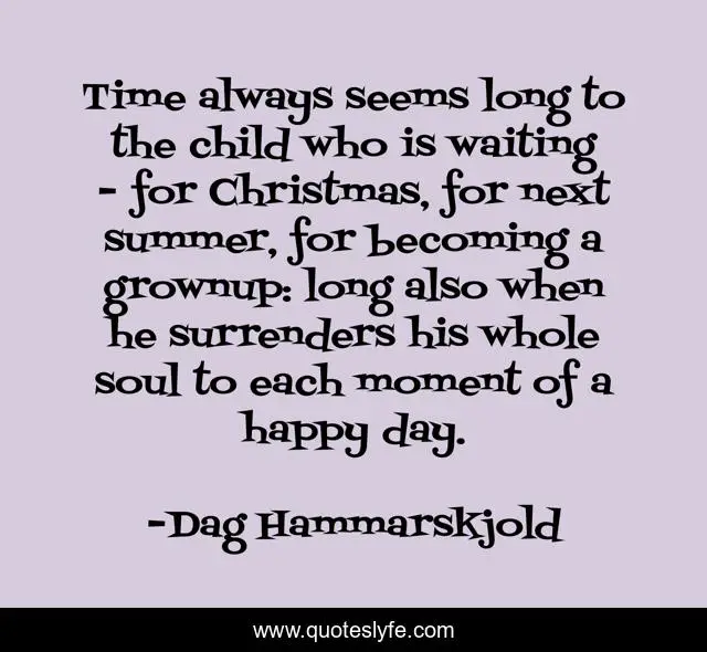 Time always seems long to the child who is waiting - for Christmas, for next summer, for becoming a grownup: long also when he surrenders his whole soul to each moment of a happy day.