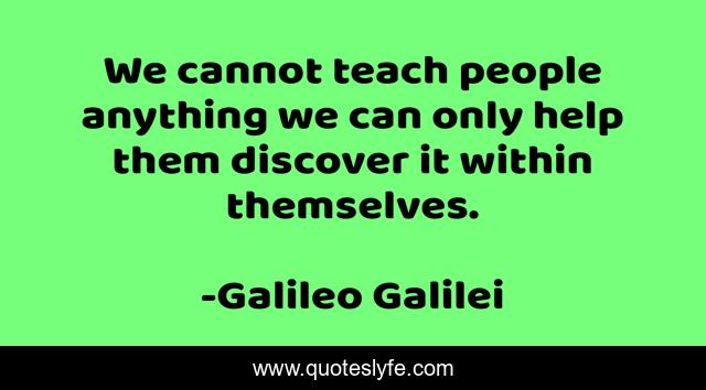 We cannot teach people anything we can only help them discover it within themselves.