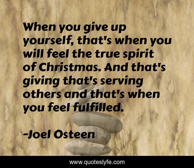 When you give up yourself, that's when you will feel the true spirit of Christmas. And that's giving that's serving others and that's when you feel fulfilled.