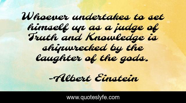 Whoever undertakes to set himself up as a judge of Truth and Knowledge is shipwrecked by the laughter of the gods.