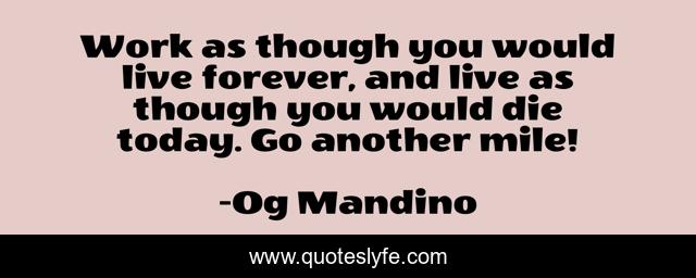 Work as though you would live forever, and live as though you would die today. Go another mile!