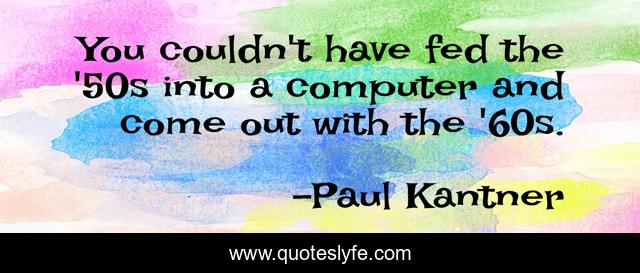 You couldn't have fed the '50s into a computer and come out with the '60s.