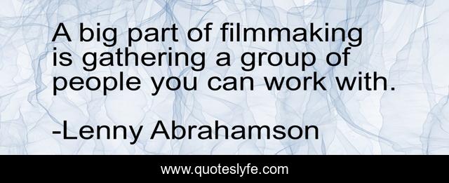 A big part of filmmaking is gathering a group of people you can work with.