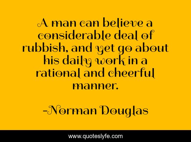 A man can believe a considerable deal of rubbish, and yet go about his daily work in a rational and cheerful manner.