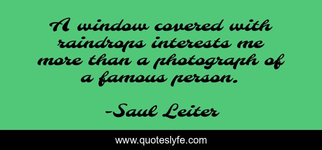 A window covered with raindrops interests me more than a photograph of a famous person.