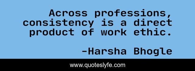 Across professions, consistency is a direct product of work ethic.
