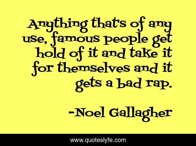 Anything that's of any use, famous people get hold of it and take it for themselves and it gets a bad rap.