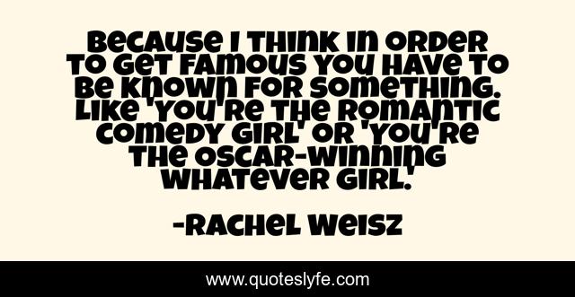 Because I think in order to get famous you have to be known for something. Like 'You're the romantic comedy girl' or 'You're the Oscar-winning whatever girl.'