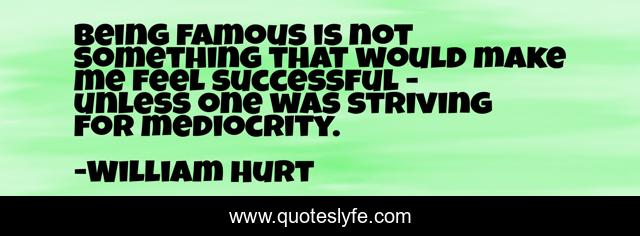 Being famous is not something that would make me feel successful - unless one was striving for mediocrity.