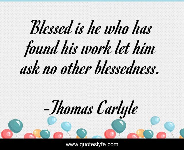 Blessed is he who has found his work let him ask no other blessedness.