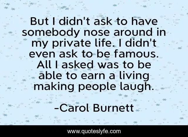 But I didn't ask to have somebody nose around in my private life. I didn't even ask to be famous. All I asked was to be able to earn a living making people laugh.