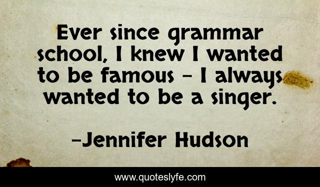 Ever since grammar school, I knew I wanted to be famous - I always wanted to be a singer.